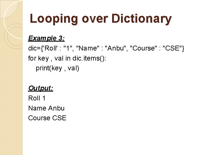 Looping over Dictionary Example 3: dic={'Roll' : "1", "Name" : "Anbu", "Course" : "CSE"}