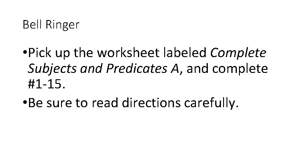 Bell Ringer • Pick up the worksheet labeled Complete Subjects and Predicates A, and