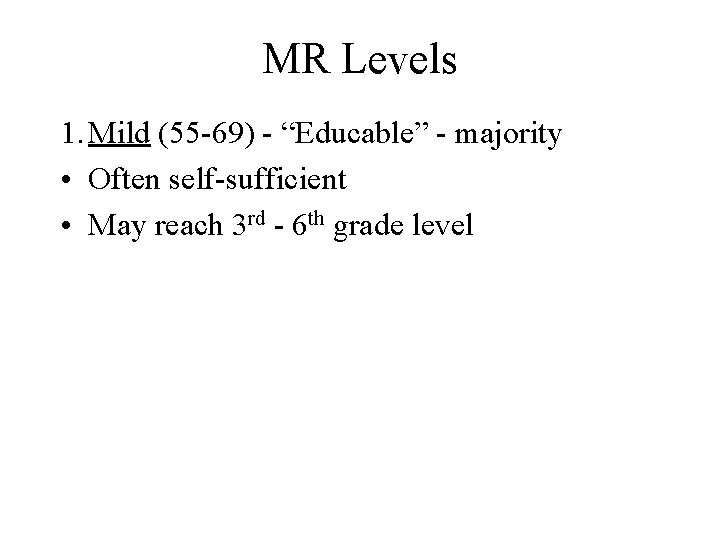 MR Levels 1. Mild (55 -69) - “Educable” - majority • Often self-sufficient •