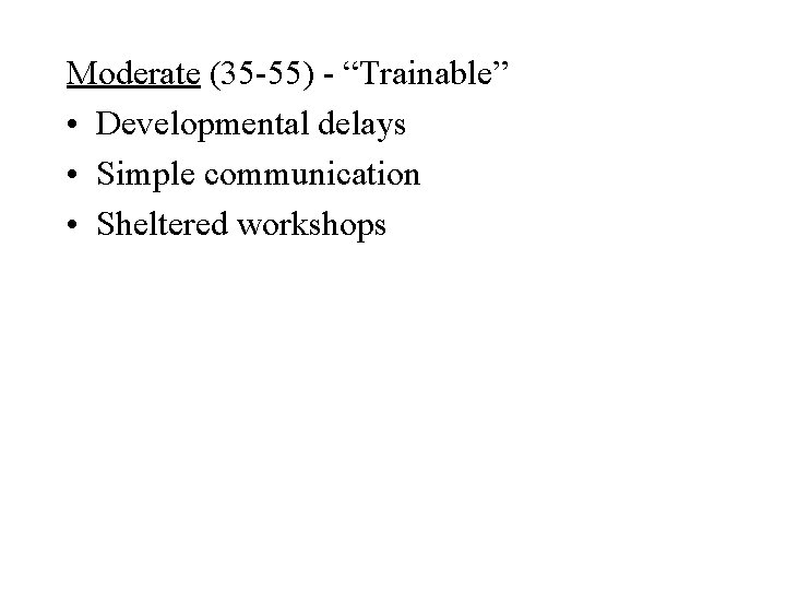Moderate (35 -55) - “Trainable” • Developmental delays • Simple communication • Sheltered workshops