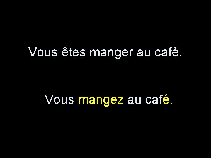 Vous êtes manger au cafè. Vous mangez au café. 