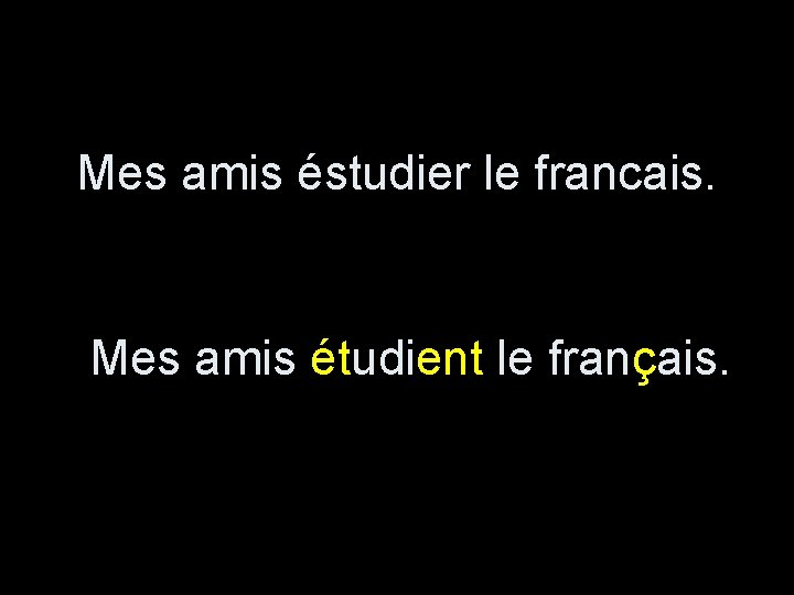 Mes amis éstudier le francais. Mes amis étudient le français. 