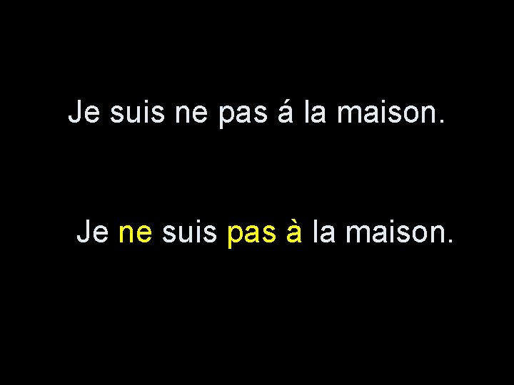 Je suis ne pas á la maison. Je ne suis pas à la maison.