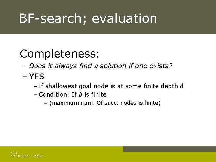 BF-search; evaluation Completeness: – Does it always find a solution if one exists? – BF-search; evaluation Completeness: – Does it always find a solution if one exists? –