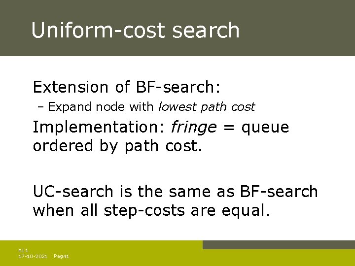 Uniform-cost search Extension of BF-search: – Expand node with lowest path cost Implementation: fringe Uniform-cost search Extension of BF-search: – Expand node with lowest path cost Implementation: fringe