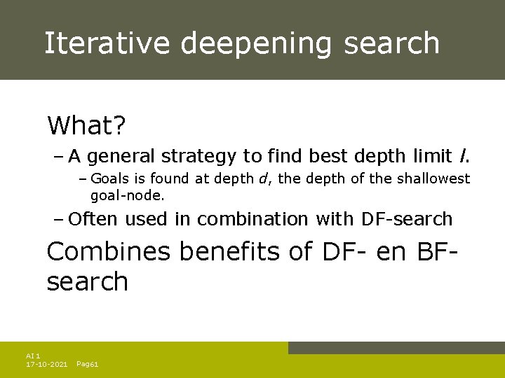 Iterative deepening search What? – A general strategy to find best depth limit l. Iterative deepening search What? – A general strategy to find best depth limit l.