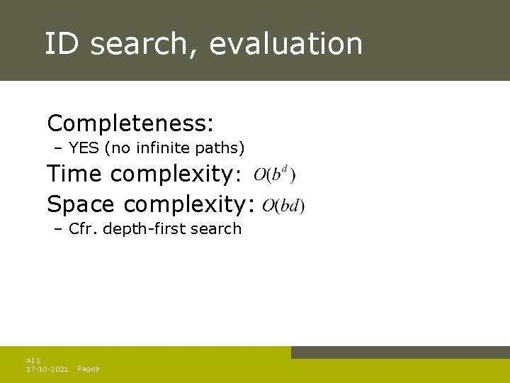 ID search, evaluation Completeness: – YES (no infinite paths) Time complexity: Space complexity: – ID search, evaluation Completeness: – YES (no infinite paths) Time complexity: Space complexity: –