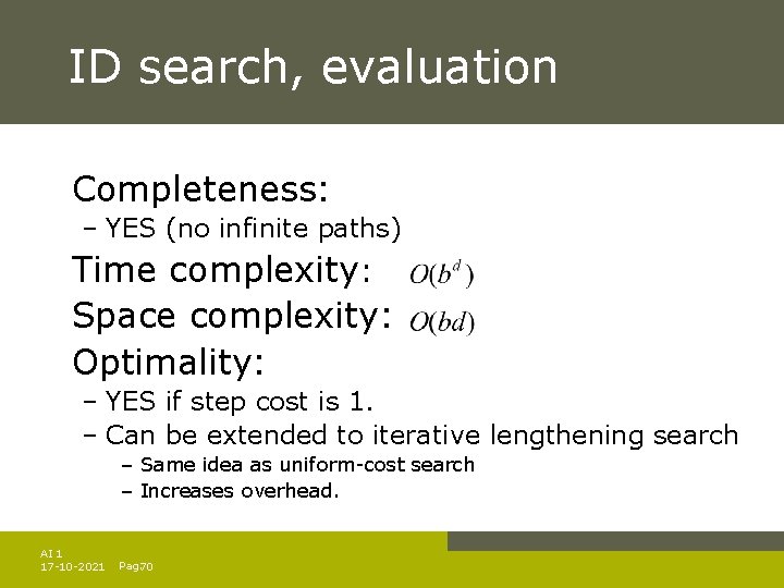 ID search, evaluation Completeness: – YES (no infinite paths) Time complexity: Space complexity: Optimality: ID search, evaluation Completeness: – YES (no infinite paths) Time complexity: Space complexity: Optimality:
