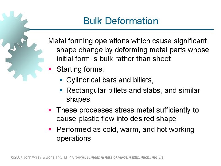 Bulk Deformation Metal forming operations which cause significant shape change by deforming metal parts