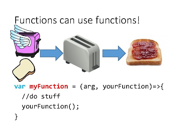 Functions can use functions! var my. Function = (arg, your. Function)=>{ //do stuff your.