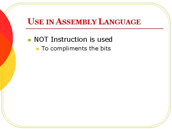 USE IN ASSEMBLY LANGUAGE l NOT Instruction is used l To compliments the bits USE IN ASSEMBLY LANGUAGE l NOT Instruction is used l To compliments the bits