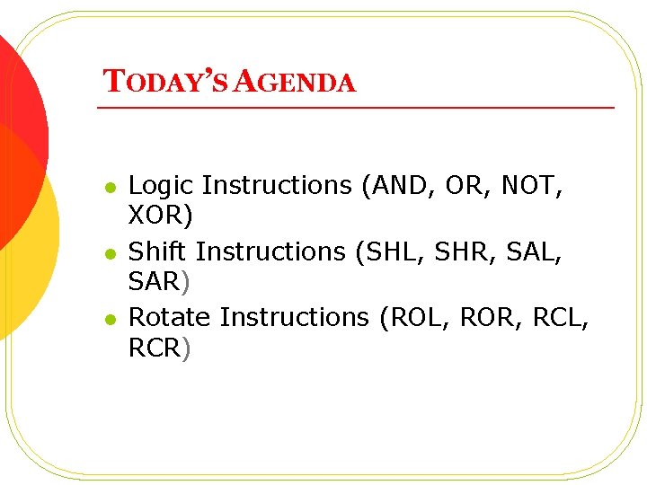 TODAY’S AGENDA l l l Logic Instructions (AND, OR, NOT, XOR) Shift Instructions (SHL,