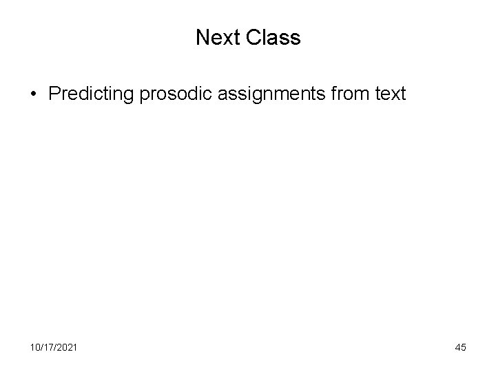 Next Class • Predicting prosodic assignments from text 10/17/2021 45 