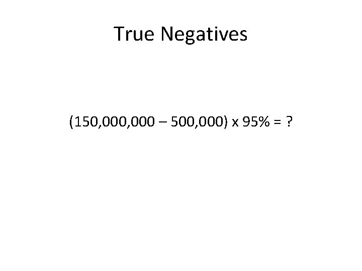True Negatives (150, 000 – 500, 000) x 95% = ? 