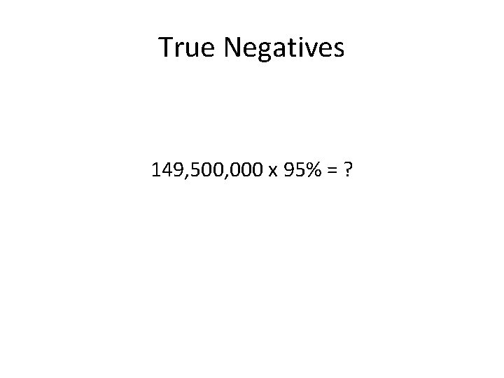 True Negatives 149, 500, 000 x 95% = ? 