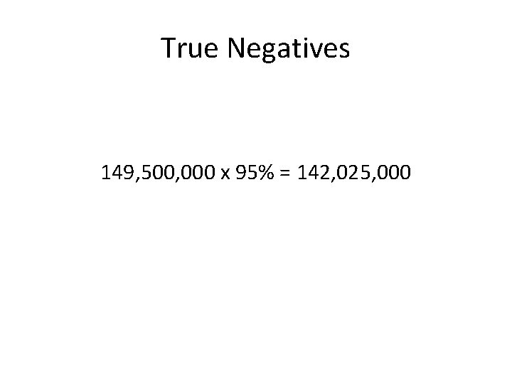 True Negatives 149, 500, 000 x 95% = 142, 025, 000 