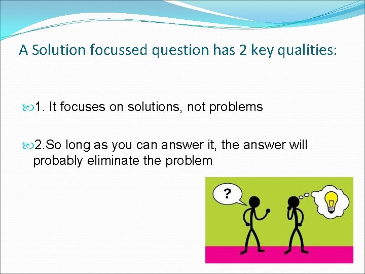 A Solution focussed question has 2 key qualities: 1. It focuses on solutions, not