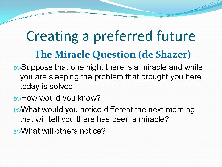 Creating a preferred future The Miracle Question (de Shazer) Suppose that one night there