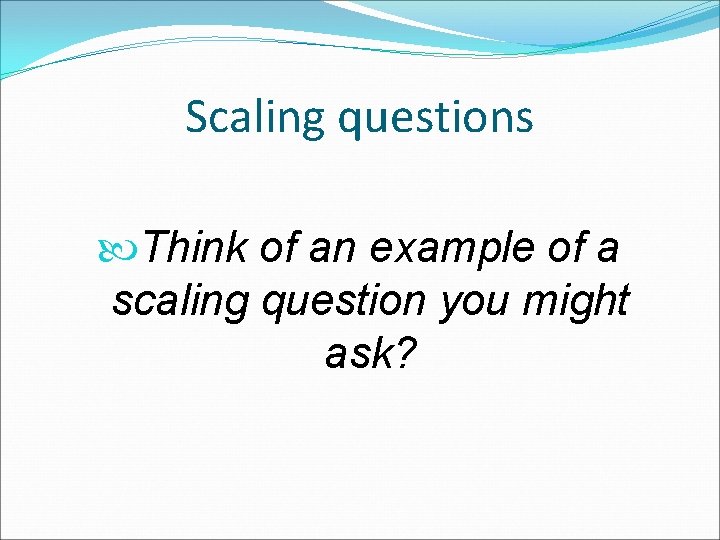 Scaling questions Think of an example of a scaling question you might ask? 