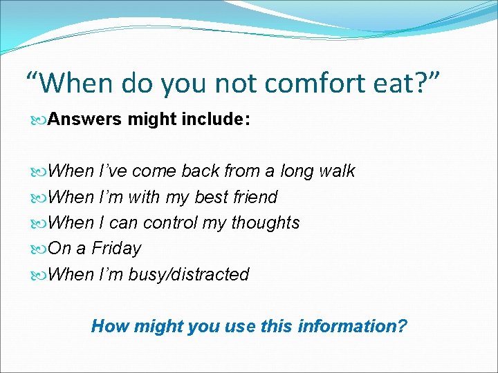 “When do you not comfort eat? ” Answers might include: When I’ve come back