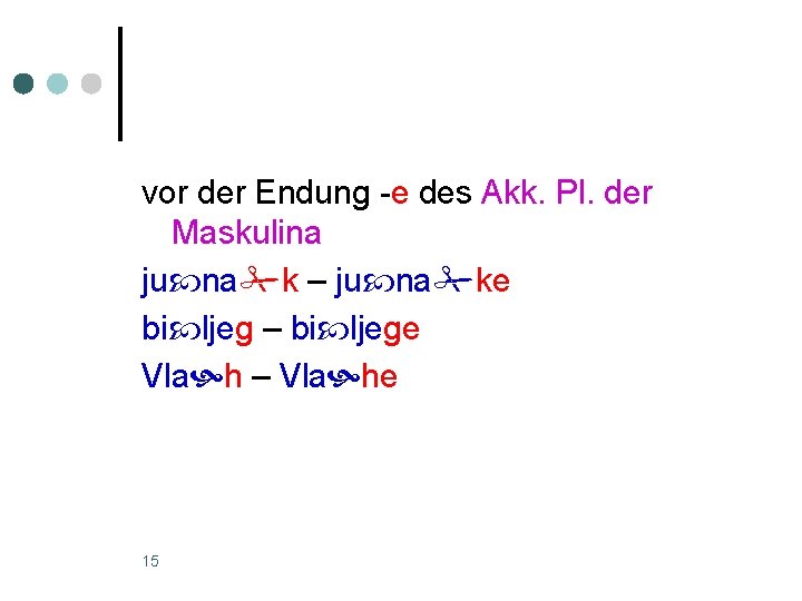 vor der Endung -e des Akk. Pl. der Maskulina ju na k – ju