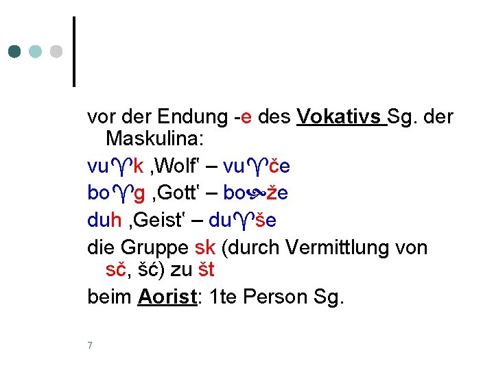 vor der Endung -e des Vokativs Sg. der Maskulina: vu k , Wolf‛ –