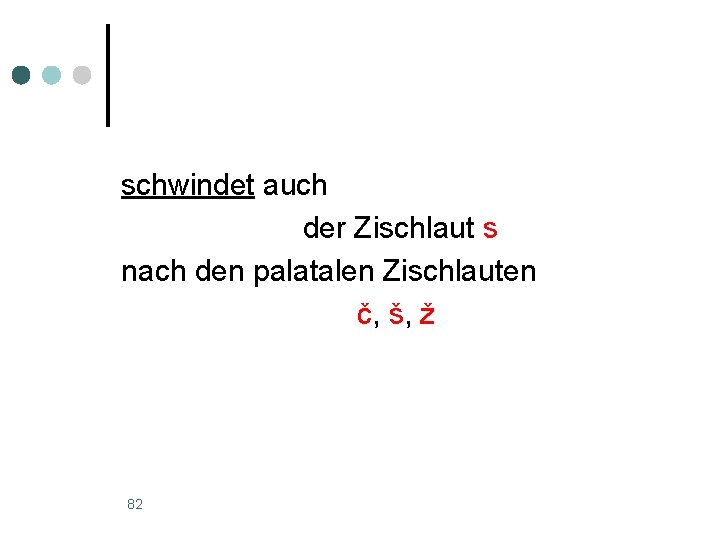 schwindet auch der Zischlaut s nach den palatalen Zischlauten č, š, ž 82 