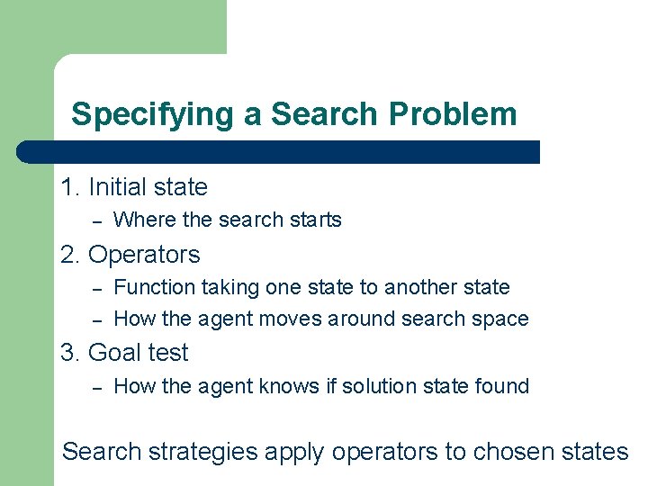 Specifying a Search Problem 1. Initial state – Where the search starts 2. Operators