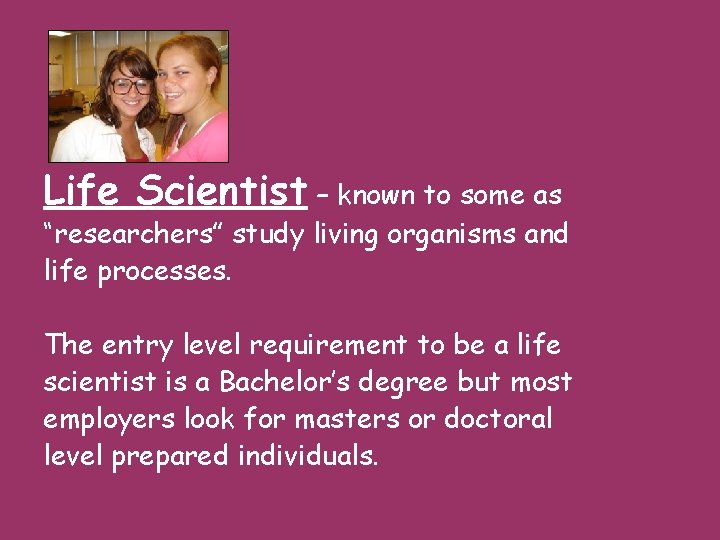 Life Scientist – known to some as “researchers” study living organisms and life processes.