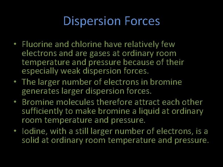 Dispersion Forces • Fluorine and chlorine have relatively few electrons and are gases at