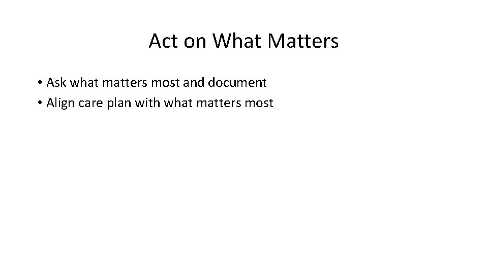 Act on What Matters • Ask what matters most and document • Align care