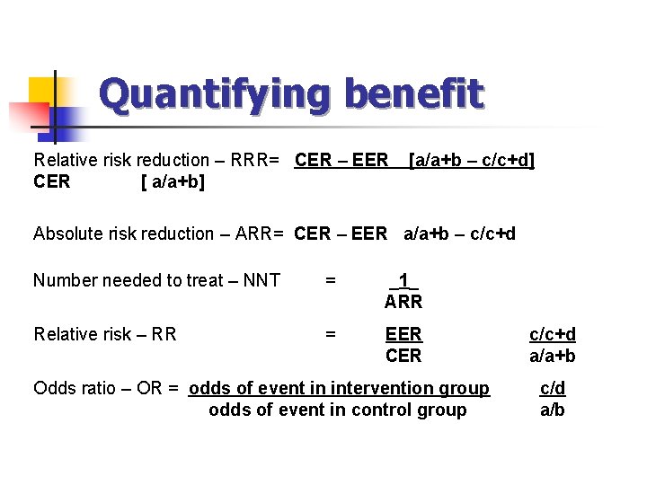 Quantifying benefit Relative risk reduction – RRR= CER – EER CER [ a/a+b] [a/a+b