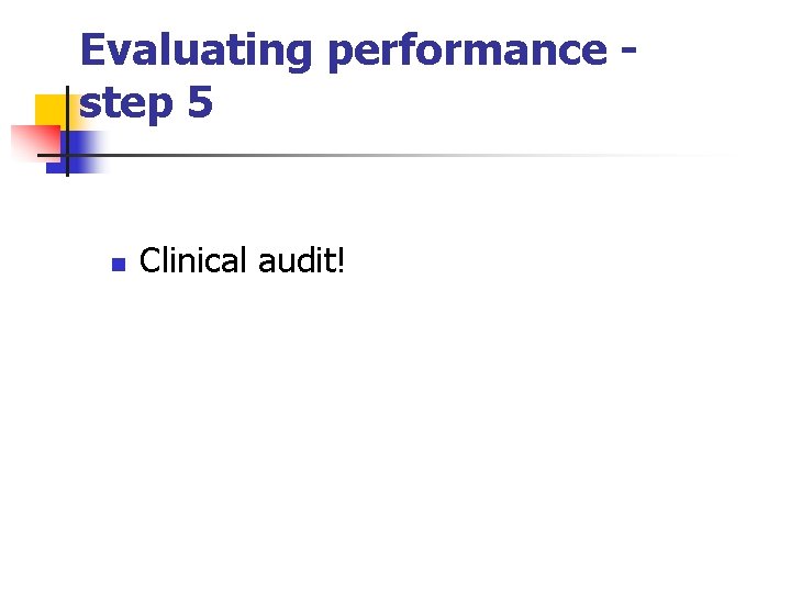 Evaluating performance step 5 n Clinical audit! 