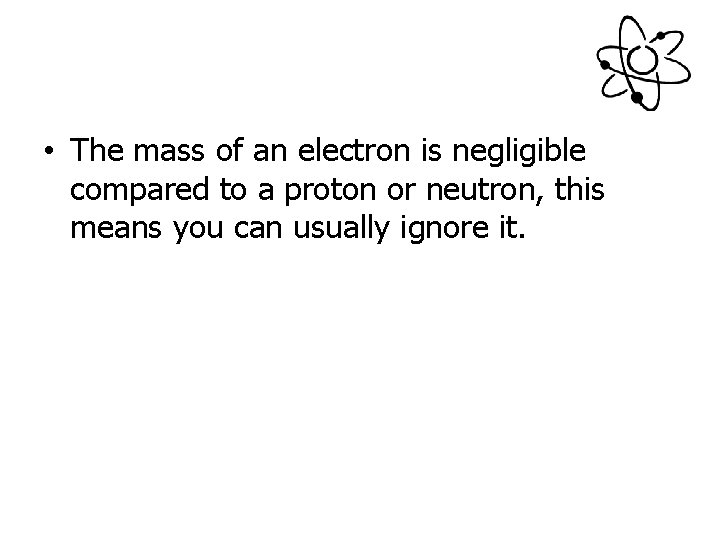  • The mass of an electron is negligible compared to a proton or