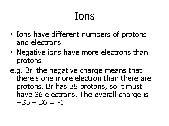 Ions • Ions have different numbers of protons and electrons • Negative ions have