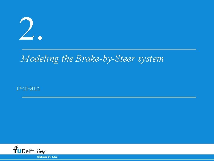 2. Modeling the Brake-by-Steer system 17 -10 -2021 Delft University of Technology Challenge the