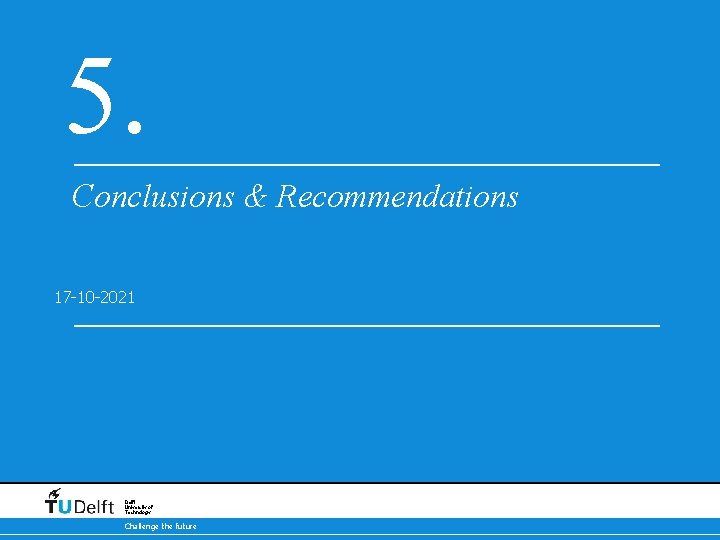 5. Conclusions & Recommendations 17 -10 -2021 Delft University of Technology Challenge the future
