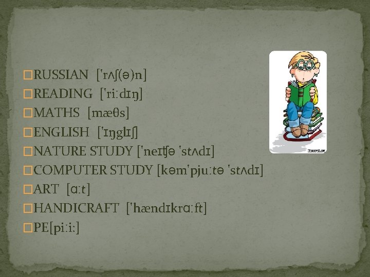 �RUSSIAN ['rʌʃ(ə)n] �READING ['riːdɪŋ] �MATHS [mæθs] �ENGLISH ['ɪŋglɪʃ] �NATURE STUDY ['neɪʧə 'stʌdɪ] �COMPUTER STUDY