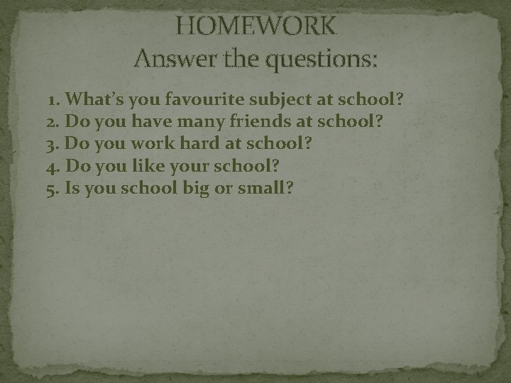 HOMEWORK Answer the questions: 1. What’s you favourite subject at school? 2. Do you