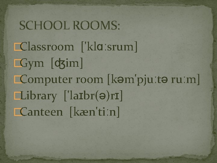 SCHOOL ROOMS: �Classroom ['klɑːsrum] �Gym [ʤim] �Computer room [kəm'pjuːtə ruːm] �Library ['laɪbr(ə)rɪ] �Canteen [kæn'tiːn]
