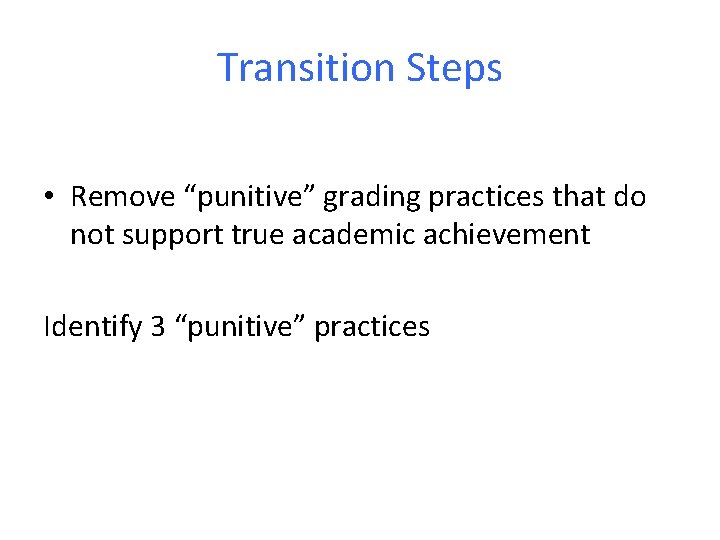 Transition Steps • Remove “punitive” grading practices that do not support true academic achievement