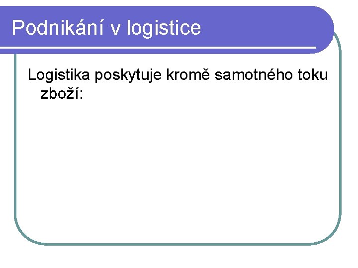 Podnikání v logistice Logistika poskytuje kromě samotného toku zboží: 