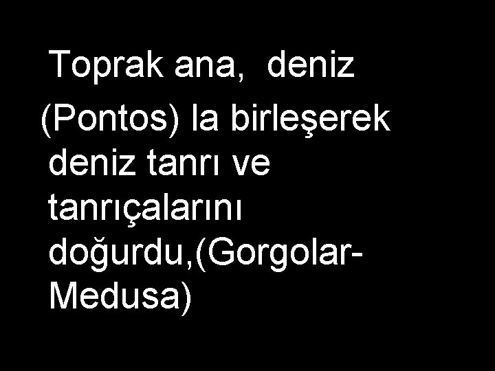 Toprak ana, deniz (Pontos) la birleşerek deniz tanrı ve tanrıçalarını doğurdu, (Gorgolar. Medusa)ve tanrıçalarını