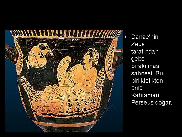  • Danae'nin Zeus tarafından gebe bırakılması sahnesi. Bu birlikten ünlü Kahraman Perseus doğar.