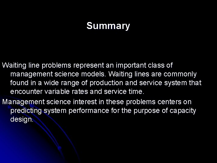 Summary Waiting line problems represent an important class of management science models. Waiting lines