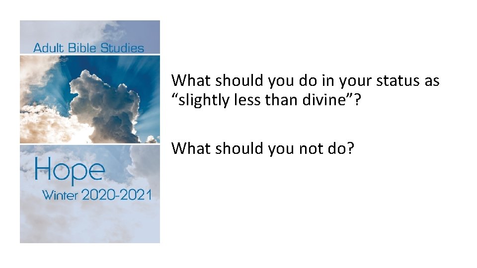 What should you do in your status as “slightly less than divine”? What should