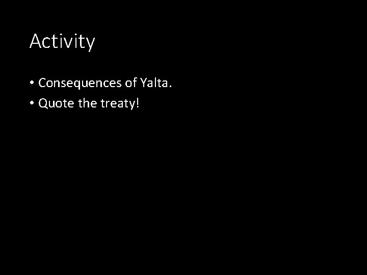Activity • Consequences of Yalta. • Quote the treaty! 