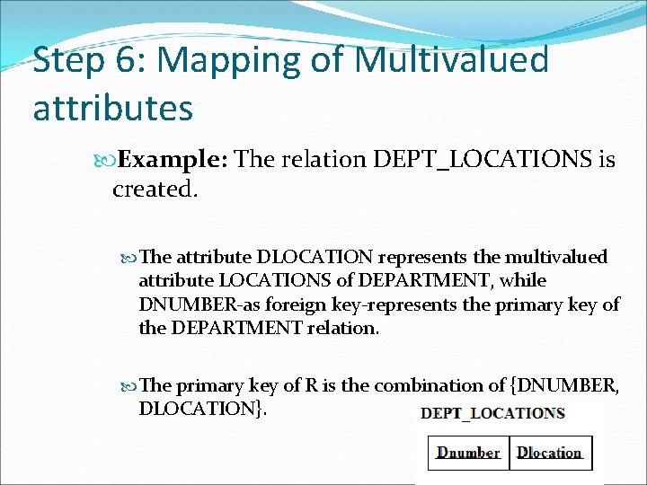 Step 6: Mapping of Multivalued attributes Example: The relation DEPT_LOCATIONS is created. The attribute