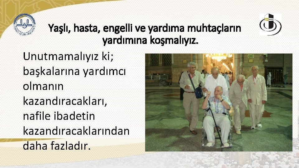 Yaşlı, hasta, engelli ve yardıma muhtaçların yardımına koşmalıyız. Unutmamalıyız ki; başkalarına yardımcı olmanın kazandıracakları,