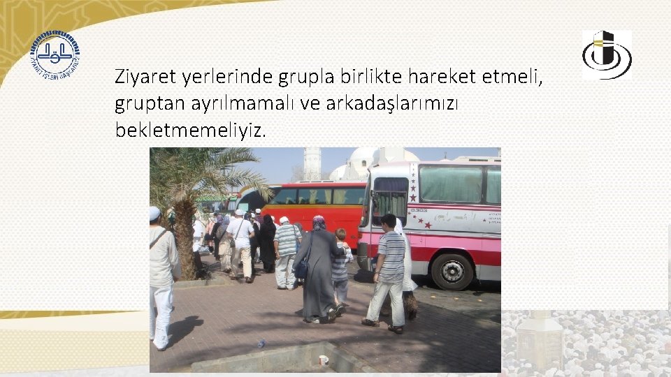 Ziyaret yerlerinde grupla birlikte hareket etmeli, gruptan ayrılmamalı ve arkadaşlarımızı bekletmemeliyiz. 